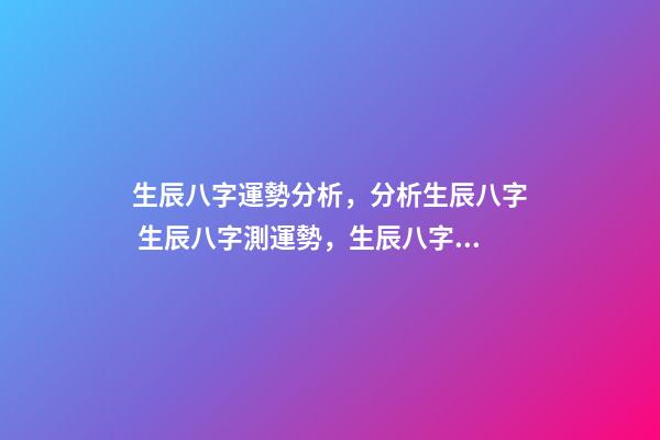生辰八字運勢分析，分析生辰八字 生辰八字測運勢，生辰八字測試命運-第1張-觀點-玄機派